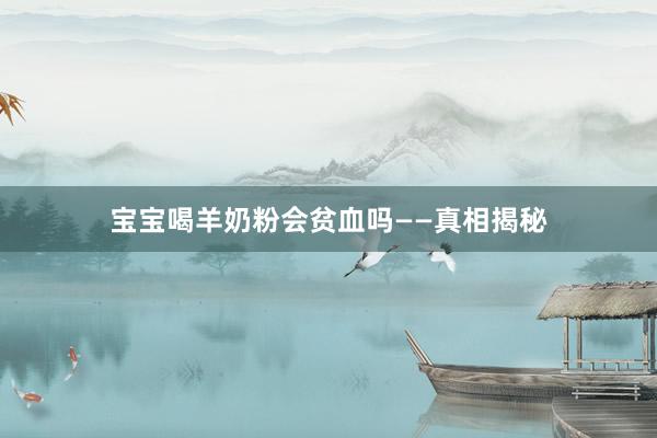 宝宝喝羊奶粉会贫血吗——真相揭秘
