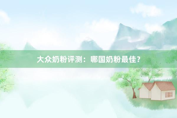 大众奶粉评测：哪国奶粉最佳？