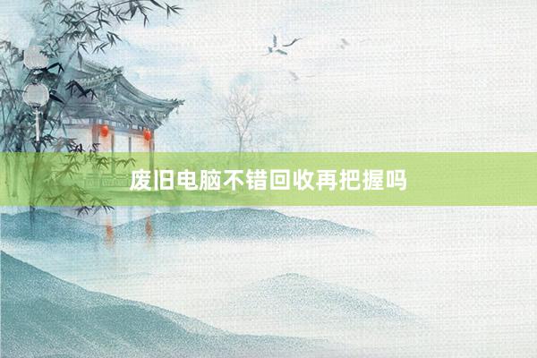 废旧电脑不错回收再把握吗
