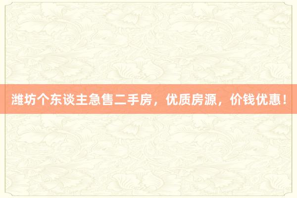 潍坊个东谈主急售二手房，优质房源，价钱优惠！