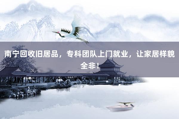 南宁回收旧居品，专科团队上门就业，让家居样貌全非！
