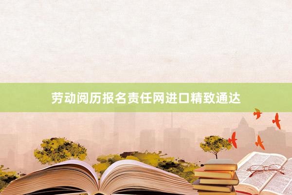劳动阅历报名责任网进口精致通达